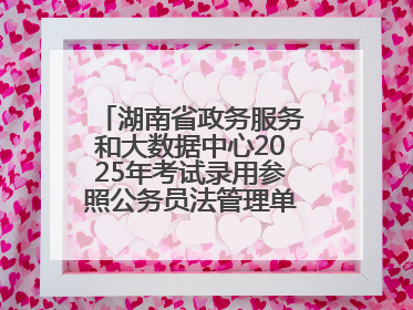 湖南省政务服务和大数据中心2025年考试录用参照公务员法管理单位工作人员拟录用人员名单公示