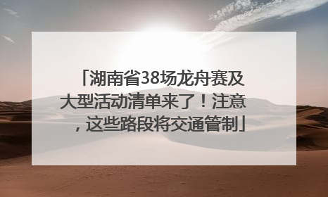 湖南省38场龙舟赛及大型活动清单来了！注意，这些路段将交通管制