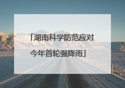 湖南科学防范应对今年首轮强降雨