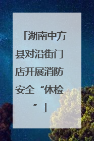 湖南中方县对沿街门店开展消防安全“体检”