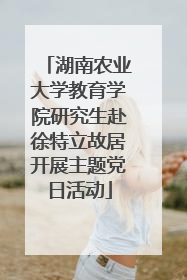 湖南农业大学教育学院研究生赴徐特立故居开展主题党日活动