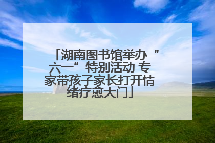 湖南图书馆举办“六一”特别活动 专家带孩子家长打开情绪疗愈大门