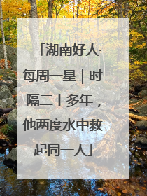 湖南好人·每周一星｜时隔二十多年，他两度水中救起同一人