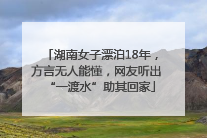 湖南女子漂泊18年，方言无人能懂，网友听出“一渡水”助其回家