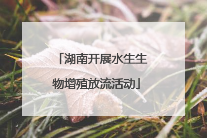 湖南开展水生生物增殖放流活动