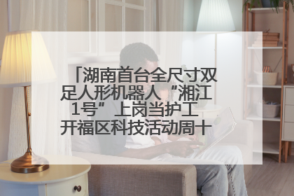 湖南首台全尺寸双足人形机器人“湘江1号”上岗当护工 开福区科技活动周十大科创项目签约