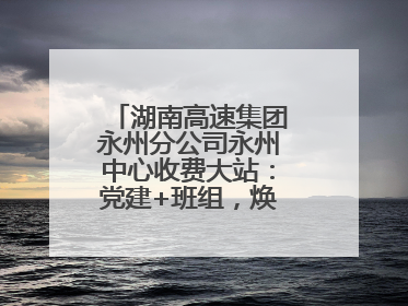 湖南高速集团永州分公司永州中心收费大站：党建+班组，焕发内在活力