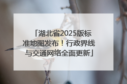 湖北省2025版标准地图发布！行政界线与交通网络全面更新