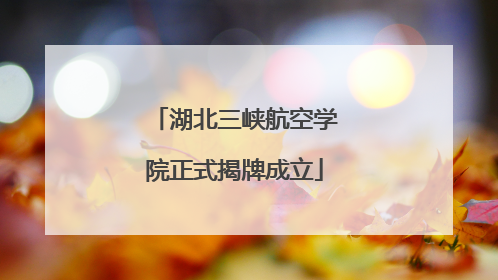湖北三峡航空学院正式揭牌成立