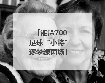 湘潭700足球“小将”逐梦绿茵场