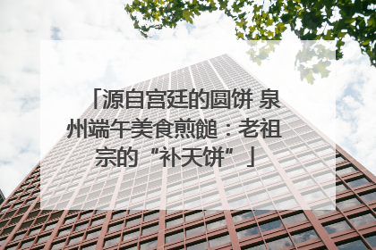 源自宫廷的圆饼 泉州端午美食煎䭔：老祖宗的“补天饼”