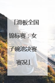 滑板全国锦标赛：女子碗池决赛赛况