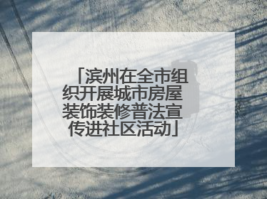滨州在全市组织开展城市房屋装饰装修普法宣传进社区活动