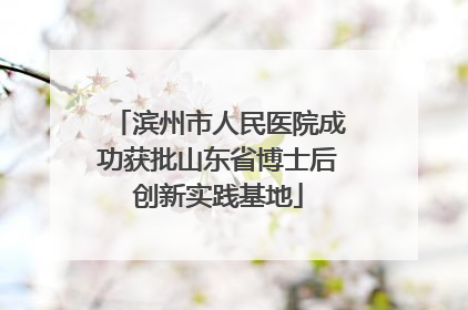滨州市人民医院成功获批山东省博士后创新实践基地