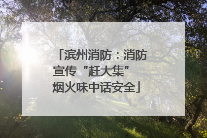 滨州消防：消防宣传“赶大集” 烟火味中话安全