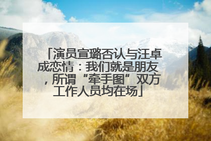 演员宣璐否认与汪卓成恋情：我们就是朋友，所谓“牵手图”双方工作人员均在场