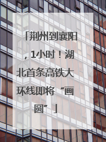 荆州到襄阳，1小时！湖北首条高铁大环线即将“画圆”