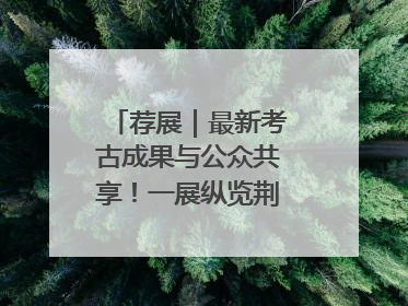 荐展｜最新考古成果与公众共享！一展纵览荆州2000年