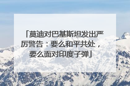 莫迪对巴基斯坦发出严厉警告：要么和平共处，要么面对印度子弹