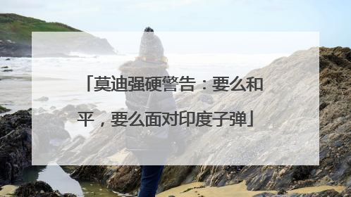 莫迪强硬警告：要么和平，要么面对印度子弹