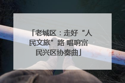 老城区：走好“人民文旅”路 唱响富民兴区协奏曲