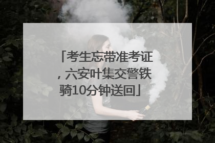 考生忘带准考证，六安叶集交警铁骑10分钟送回