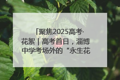 聚焦2025高考·花絮｜高考首日，淄博中学考场外的“永生花”传递温暖与祝福