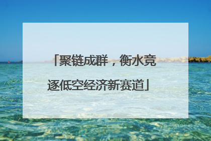 聚链成群，衡水竞逐低空经济新赛道