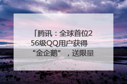 腾讯：全球首位256级QQ用户获得“金企鹅”，送限量版神秘惊喜等礼物