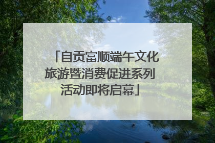 自贡富顺端午文化旅游暨消费促进系列活动即将启幕