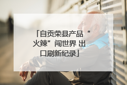 自贡荣县产品“火辣”闯世界 出口刷新纪录