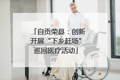 自贡荣县：创新开展“下乡赶场”巡回医疗活动