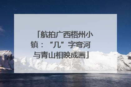 航拍广西梧州小镇：“几”字弯河与青山相映成画