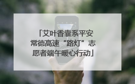 艾叶香囊系平安 常德高速“路灯”志愿者端午暖心行动