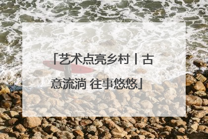艺术点亮乡村丨古意流淌 往事悠悠