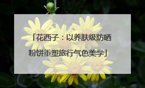 花西子：以养肤级防晒粉饼重塑旅行气色美学