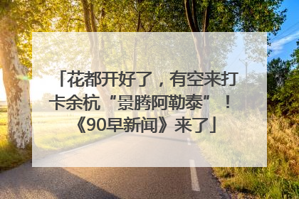 花都开好了，有空来打卡余杭“景腾阿勒泰”！《90早新闻》来了