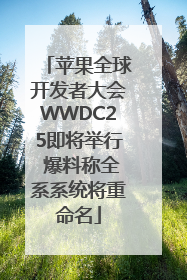 苹果全球开发者大会WWDC25即将举行 爆料称全系系统将重命名