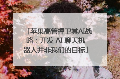 苹果高管捍卫其AI战略：开发 AI 聊天机器人并非我们的目标