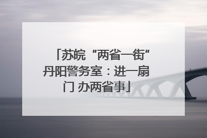 苏皖“两省一街”丹阳警务室：进一扇门 办两省事