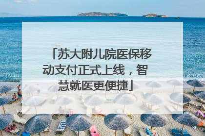 苏大附儿院医保移动支付正式上线，智慧就医更便捷