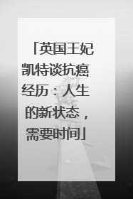 英国王妃凯特谈抗癌经历：人生的新状态，需要时间