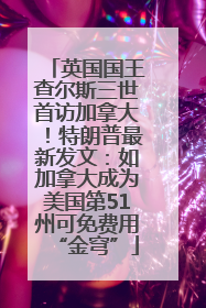 英国国王查尔斯三世首访加拿大！特朗普最新发文：如加拿大成为美国第51州可免费用“金穹”