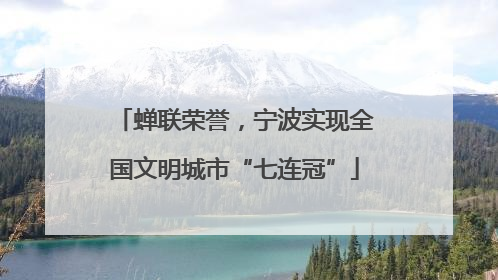 蝉联荣誉，宁波实现全国文明城市“七连冠”