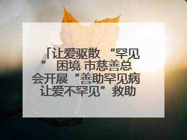 让爱驱散 “罕见” 困境 市慈善总会开展“善助罕见病 让爱不罕见”救助慰问活动