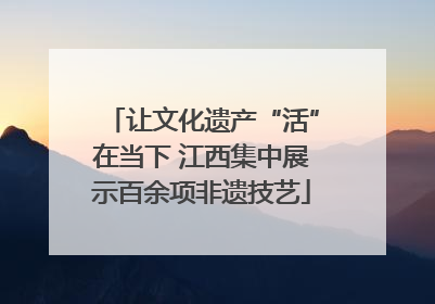 让文化遗产“活”在当下 江西集中展示百余项非遗技艺