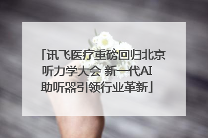 讯飞医疗重磅回归北京听力学大会 新一代AI助听器引领行业革新