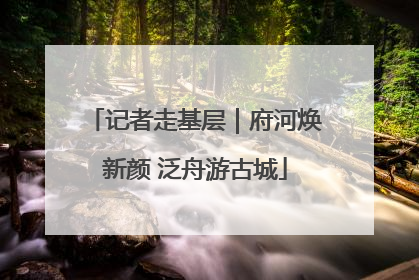 记者走基层｜府河焕新颜 泛舟游古城
