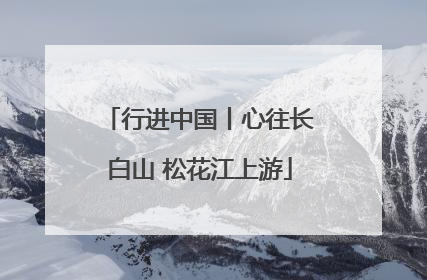 行进中国丨心往长白山 松花江上游