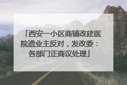 西安一小区商铺改建医院遭业主反对，发改委：各部门正商议处理